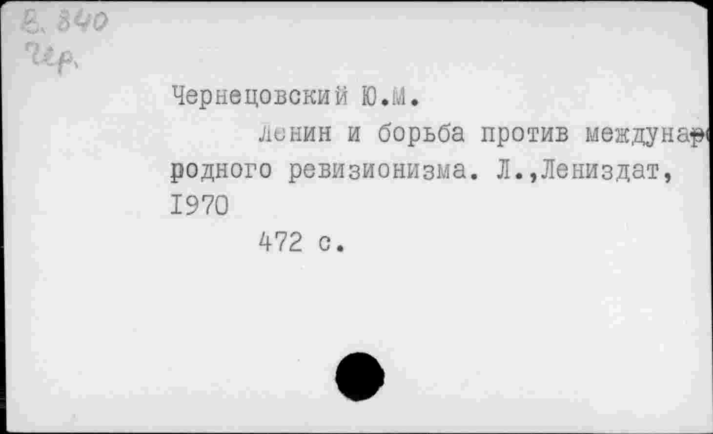 ﻿вх МО
ги^
Чернецовский ЮЛ.
Ленин и борьба против междунар родного ревизионизма. Л.,Лениздат, 1970
472 с.